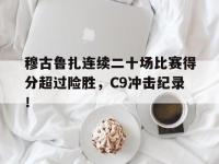 穆古鲁扎连续二十场比赛得分超过险胜，C9冲击纪录！