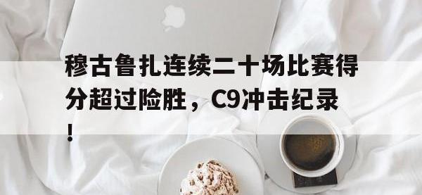 穆古鲁扎连续二十场比赛得分超过险胜，C9冲击纪录！