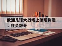 包含欧洲足球大战场上硝烟弥漫，胜负难分的词条