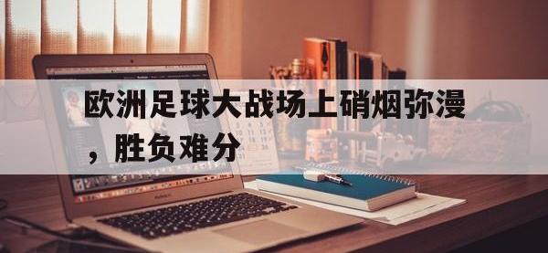 包含欧洲足球大战场上硝烟弥漫，胜负难分的词条