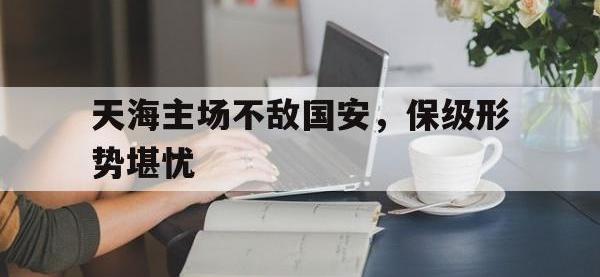 关于天海主场不敌国安，保级形势堪忧的信息