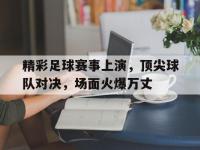 精彩足球赛事上演，顶尖球队对决，场面火爆万丈的简单介绍