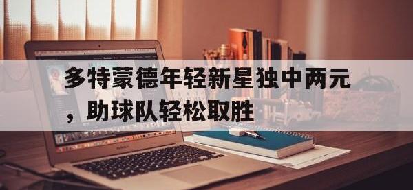 多特蒙德年轻新星独中两元，助球队轻松取胜的简单介绍