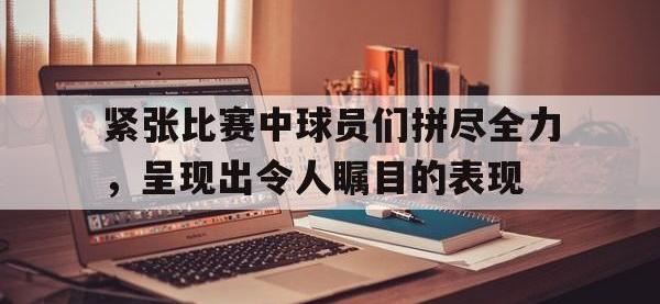 包含紧张比赛中球员们拼尽全力，呈现出令人瞩目的表现的词条