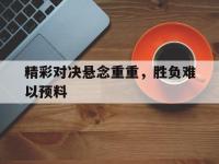 精彩对决悬念重重，胜负难以预料的简单介绍