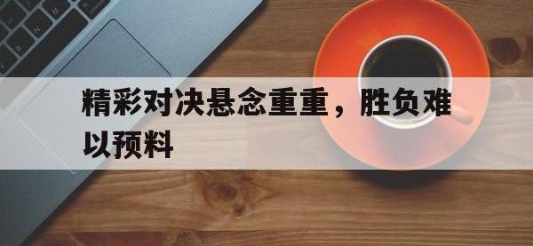 精彩对决悬念重重，胜负难以预料的简单介绍