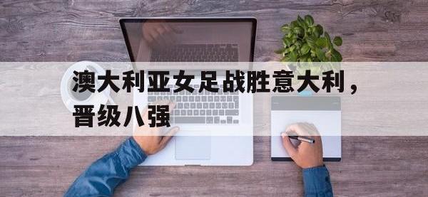 澳大利亚女足战胜意大利，晋级八强