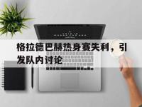 关于格拉德巴赫热身赛失利，引发队内讨论的信息