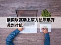 欧国联赛场上双方热衷展开激烈对抗