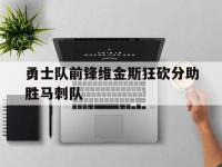 勇士队前锋维金斯狂砍分助胜马刺队的简单介绍