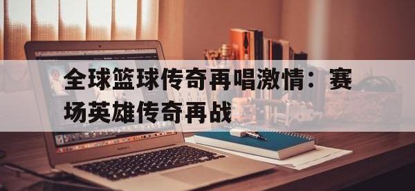 关于全球篮球传奇再唱激情：赛场英雄传奇再战的信息