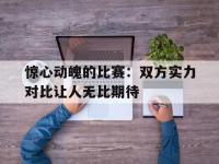 关于惊心动魄的比赛：双方实力对比让人无比期待的信息