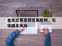 包含女足比赛录得完美胜利，引领国足风向的词条