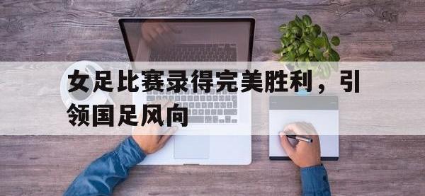包含女足比赛录得完美胜利，引领国足风向的词条