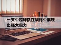 一支中超球队在训练中展现出强大实力