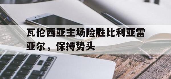 包含瓦伦西亚主场险胜比利亚雷亚尔，保持势头的词条