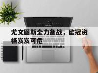 尤文图斯全力备战，欧冠资格岌岌可危的简单介绍