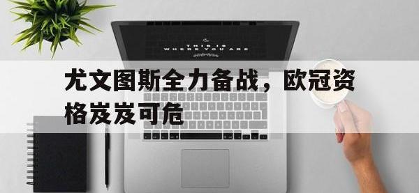 尤文图斯全力备战，欧冠资格岌岌可危的简单介绍