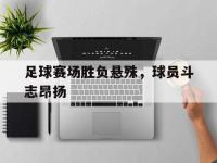 足球赛场胜负悬殊，球员斗志昂扬