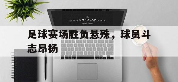 足球赛场胜负悬殊，球员斗志昂扬