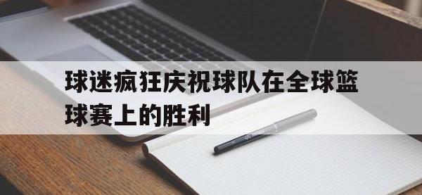球迷疯狂庆祝球队在全球篮球赛上的胜利的简单介绍