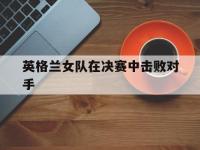 英格兰女队在决赛中击败对手