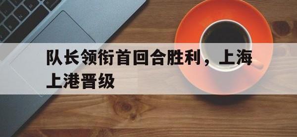 包含队长领衔首回合胜利，上海上港晋级的词条