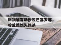 利物浦客场惨败巴塞罗那，哈兰德憾失绝杀