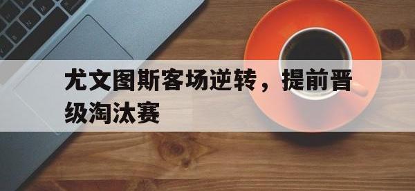 尤文图斯客场逆转，提前晋级淘汰赛